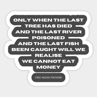 You cannot eat money. Only when the last tree has died, and the last river poisoned, and the last fish been caught will we realise we cannot eat money. Sticker